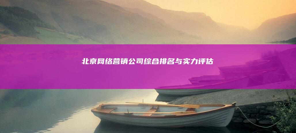 北京网络营销公司综合排名与实力评估