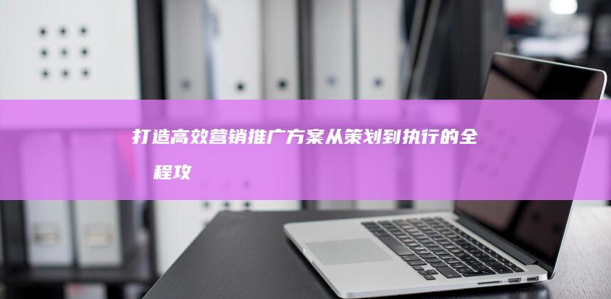 打造高效营销推广方案：从策划到执行的全流程攻略